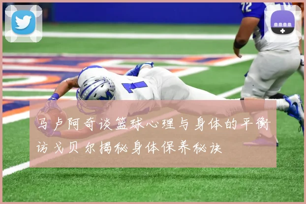 马卢阿奇谈篮球心理与身体的平衡访戈贝尔揭秘身体保养秘诀
