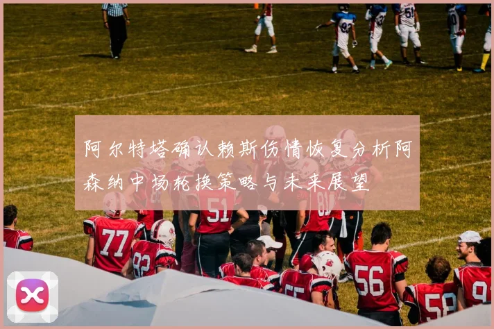阿尔特塔确认赖斯伤情恢复分析阿森纳中场轮换策略与未来展望