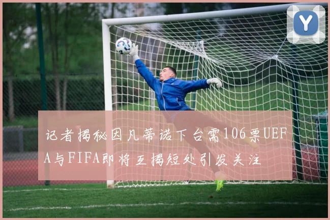 记者揭秘因凡蒂诺下台需106票UEFA与FIFA即将互揭短处引发关注